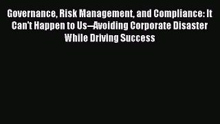 Read Governance Risk Management and Compliance: It Can't Happen to Us--Avoiding Corporate Disaster