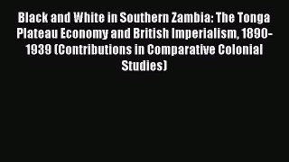 Download Black and White in Southern Zambia: The Tonga Plateau Economy and British Imperialism