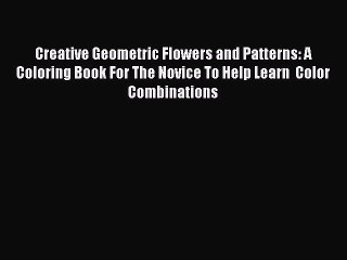 Read Books Creative Geometric Flowers and Patterns: A Coloring Book For The Novice To Help