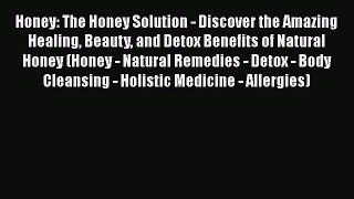 Read Honey: The Honey Solution - Discover the Amazing Healing Beauty and Detox Benefits of