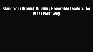 Read Stand Your Ground: Building Honorable Leaders the West Point Way Ebook Free