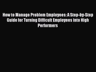 Download How to Manage Problem Employees: A Step-by-Step Guide for Turning Difficult Employees