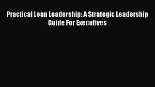 Download Practical Lean Leadership: A Strategic Leadership Guide For Executives PDF Free