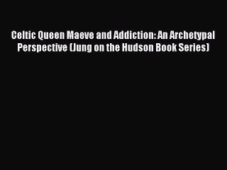 Read Celtic Queen Maeve and Addiction: An Archetypal Perspective (Jung on the Hudson Book Series)