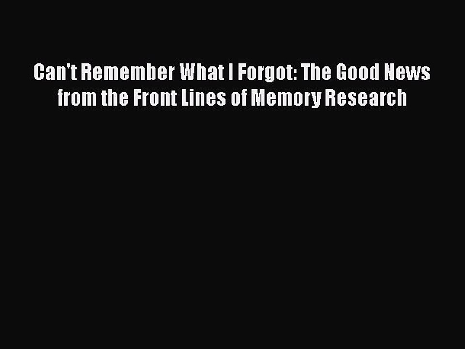 Download Can't Remember What I Forgot: The Good News from the Front Lines of Memory Research