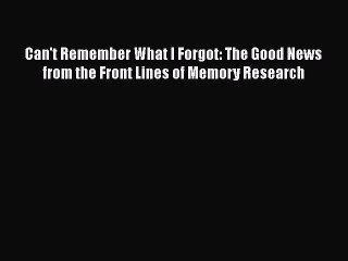 Download Can't Remember What I Forgot: The Good News from the Front Lines of Memory Research