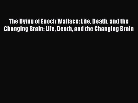 Read The Dying of Enoch Wallace: Life Death and the Changing Brain: Life Death and the Changing