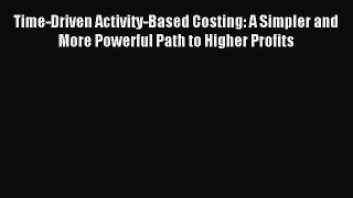 Read Time-Driven Activity-Based Costing: A Simpler and More Powerful Path to Higher Profits