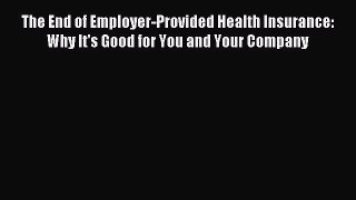 Read The End of Employer-Provided Health Insurance: Why It's Good for You and Your Company