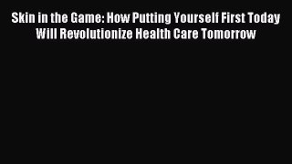Download Skin in the Game: How Putting Yourself First Today Will Revolutionize Health Care