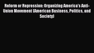 Read Reform or Repression: Organizing America's Anti-Union Movement (American Business Politics