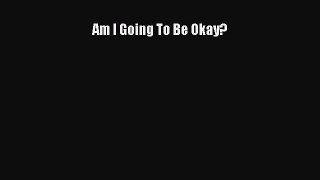 Read Am I Going To Be Okay? Ebook Free