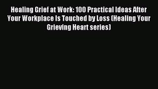 Read Healing Grief at Work: 100 Practical Ideas After Your Workplace Is Touched by Loss (Healing