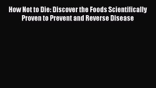 Read How Not to Die: Discover the Foods Scientifically Proven to Prevent and Reverse Disease