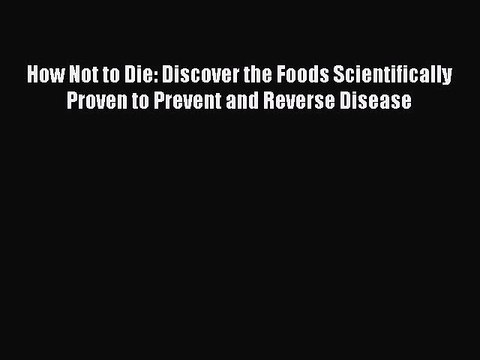 Read How Not to Die: Discover the Foods Scientifically Proven to Prevent and Reverse Disease
