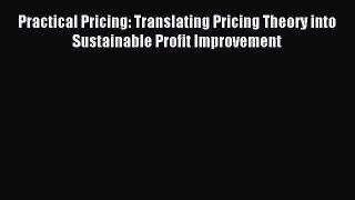 Read Practical Pricing: Translating Pricing Theory into Sustainable Profit Improvement Ebook