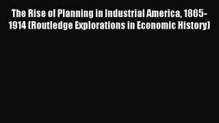 Read The Rise of Planning in Industrial America 1865-1914 (Routledge Explorations in Economic