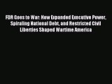 Read FDR Goes to War: How Expanded Executive Power Spiraling National Debt and Restricted Civil