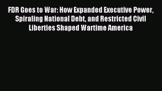 Read FDR Goes to War: How Expanded Executive Power Spiraling National Debt and Restricted Civil