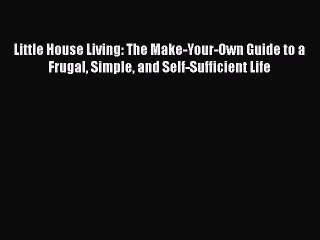 Read Little House Living: The Make-Your-Own Guide to a Frugal Simple and Self-Sufficient Life