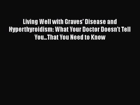 Download Books Living Well with Graves' Disease and Hyperthyroidism: What Your Doctor Doesn't