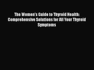 Read Books The Women's Guide to Thyroid Health: Comprehensive Solutions for All Your Thyroid