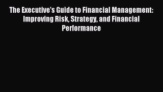 Read The Executive's Guide to Financial Management: Improving Risk Strategy and Financial Performance