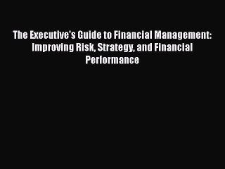 Read The Executive's Guide to Financial Management: Improving Risk Strategy and Financial Performance