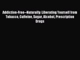 Read Addiction-Free--Naturally: Liberating Yourself from Tobacco Caffeine Sugar Alcohol Prescription