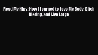 Read Read My Hips: How I Learned to Love My Body Ditch Dieting and Live Large PDF Online