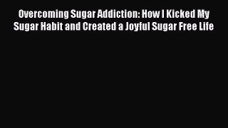 Read Overcoming Sugar Addiction: How I Kicked My Sugar Habit and Created a Joyful Sugar Free