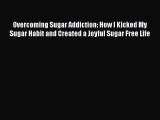 Read Overcoming Sugar Addiction: How I Kicked My Sugar Habit and Created a Joyful Sugar Free