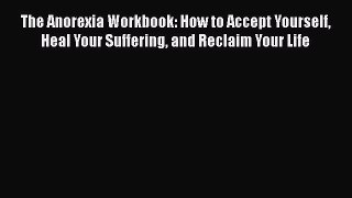 Download The Anorexia Workbook: How to Accept Yourself Heal Your Suffering and Reclaim Your