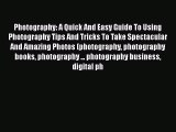 PDF Photography: A Quick And Easy Guide To Using Photography Tips And Tricks To Take Spectacular