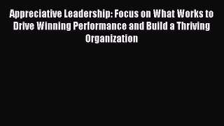 Read Appreciative Leadership: Focus on What Works to Drive Winning Performance and Build a