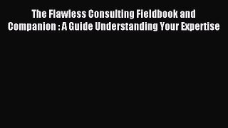 Read The Flawless Consulting Fieldbook and Companion : A Guide Understanding Your Expertise