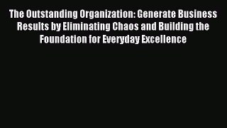 Read The Outstanding Organization: Generate Business Results by Eliminating Chaos and Building