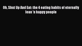 Download Oh Shut Up And Eat: the 4 eating habits of eternally lean 'n happy people PDF Free