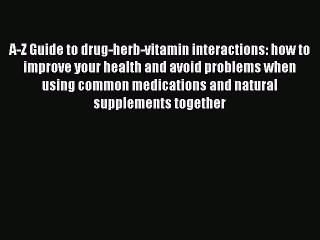 Download A-Z Guide to drug-herb-vitamin interactions: how to improve your health and avoid