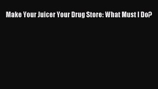 Download Make Your Juicer Your Drug Store: What Must I Do? Ebook Online