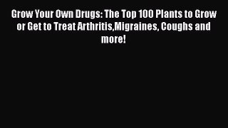 Read Grow Your Own Drugs: The Top 100 Plants to Grow or Get to Treat ArthritisMigraines Coughs