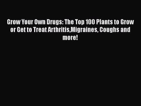 Read Grow Your Own Drugs: The Top 100 Plants to Grow or Get to Treat ArthritisMigraines Coughs