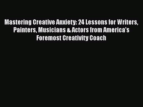 Read Books Mastering Creative Anxiety: 24 Lessons for Writers Painters Musicians & Actors from