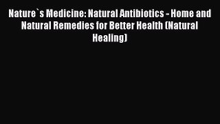 Read Nature`s Medicine: Natural Antibiotics - Home and Natural Remedies for Better Health (Natural
