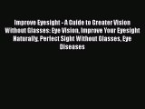 Read Improve Eyesight - A Guide to Greater Vision Without Glasses: Eye Vision Improve Your