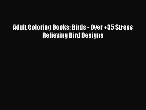 Read Books Adult Coloring Books: Birds - Over +35 Stress Relieving Bird Designs E-Book Free
