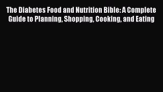 Read The Diabetes Food and Nutrition Bible: A Complete Guide to Planning Shopping Cooking and