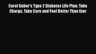 Read Carol Guber's Type 2 Diabetes Life Plan: Take Charge Take Care and Feel Better Than Ever