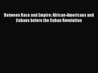 [Read] Between Race and Empire: African-Americans and Cubans before the Cuban Revolution ebook