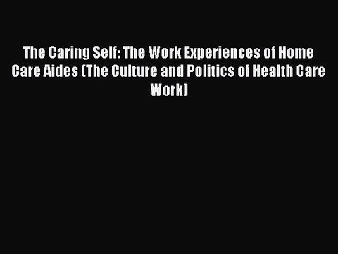 Read The Caring Self: The Work Experiences of Home Care Aides (The Culture and Politics of